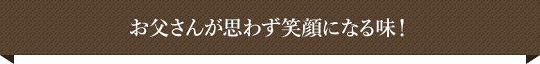 お父さんが思わず笑顔になる味！