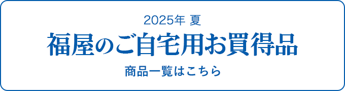 2025年 夏 福屋のご自宅用お買得品 商品一覧