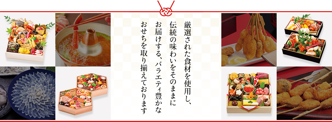厳選された食材を使用し、伝統の味わいをそのままにお届けする、バラエティ豊かなおせちを取り揃えております